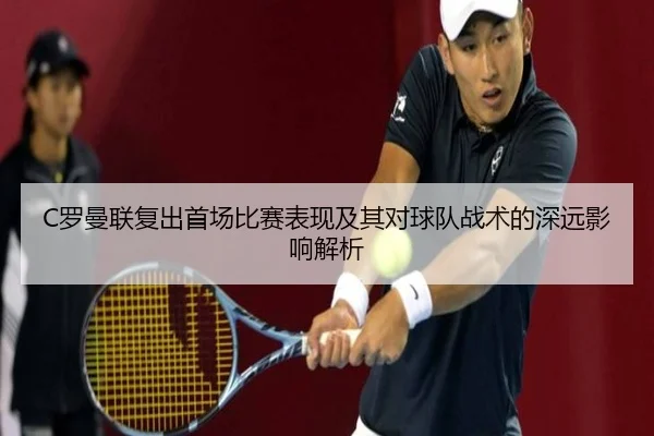 C罗曼联复出首场比赛表现及其对球队战术的深远影响解析（168 SPORTS）