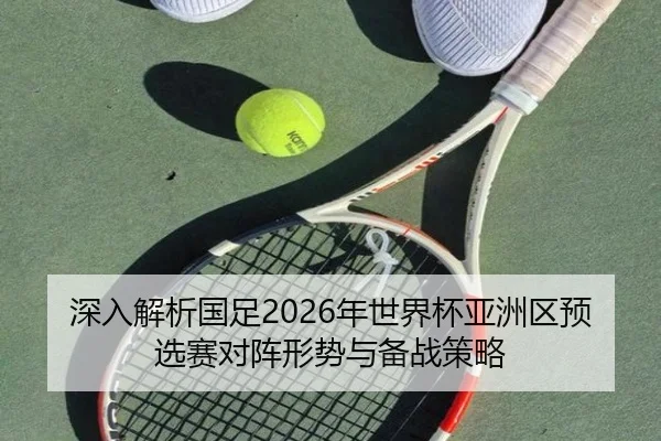 深入解析国足2026年世界杯亚洲区预选赛对阵形势与备战策略（168 SPORTS）